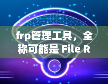 frp管理工具,全称可能是 File Robot Pro Management Tool,或者可能是其他类似的名字,但根据上下文,它通常用于管理文件。以下是对 frp管理工具的详细介绍 frp管理工具,全称可能是 File Robot Pro Management Tool,或者可能是其他类似的名字,但根据上下文,它通常用于管理文件。以下是对 frp管理工具的详细介绍