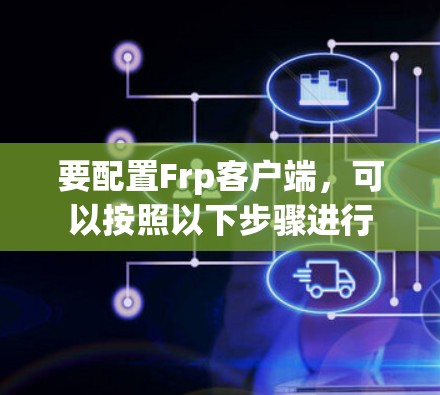 要配置Frp客户端,可以按照以下步骤进行 要配置Frp客户端,可以按照以下步骤进行
