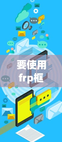 要使用frp框架,以下是一个清晰的步骤指南 要使用frp框架,以下是一个清晰的步骤指南