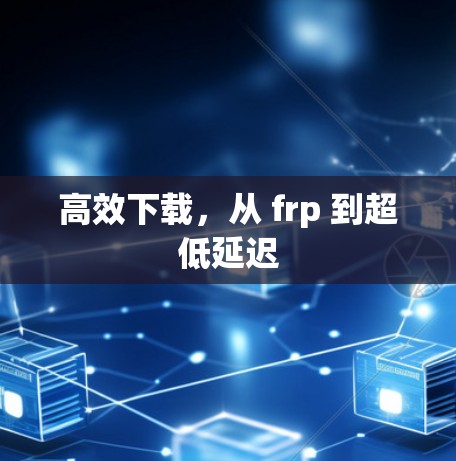 高效下载，从 frp 到超低延迟