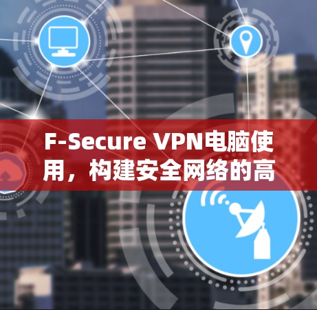 F-Secure VPN电脑使用,构建安全网络的高效解决方案 F-Secure VPN电脑使用,构建安全网络的高效解决方案