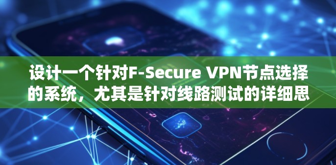 设计一个针对F-Secure VPN节点选择的系统,尤其是针对线路测试的详细思考如下 设计一个针对F-Secure VPN节点选择的系统,尤其是针对线路测试的详细思考如下