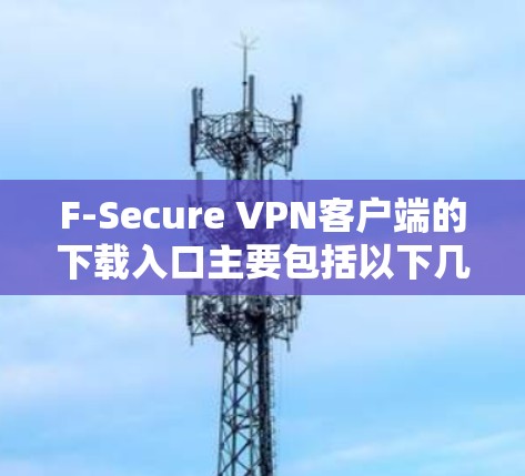 F-Secure VPN客户端的下载入口主要包括以下几种 F-Secure VPN客户端的下载入口主要包括以下几种