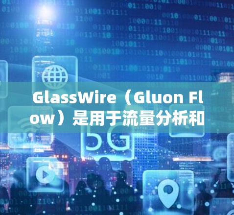GlassWire(Gluon Flow)是用于流量分析和监控的工具,广泛应用于网络安全、云服务、物联网等领域。以下是关于 GlassWire 流量分析的常见知识点和使用方法 GlassWire(Gluon Flow)是用于流量分析和监控的工具,广泛应用于网络安全、云服务、物联网等领域。以下是关于 GlassWire 流量分析的常见知识点和使用方法