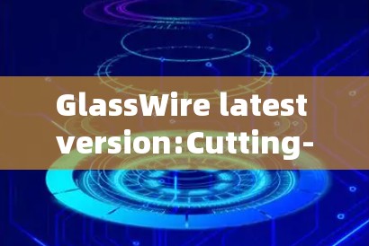 GlassWire latest version:Cutting-edge fiber,power,and switches for the future of communication GlassWire latest version:Cutting-edge fiber,power,and switches for the future of communication
