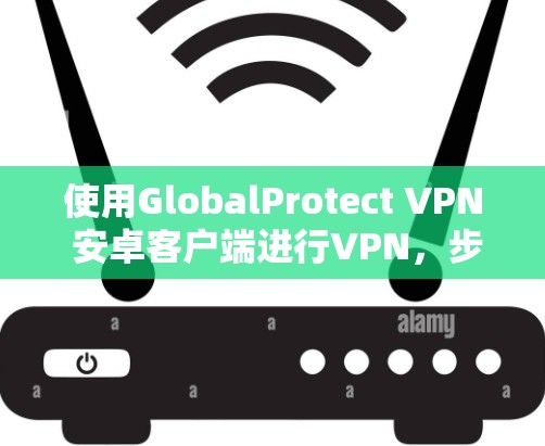 使用GlobalProtect VPN 安卓客户端进行VPN,步骤如下 使用GlobalProtect VPN 安卓客户端进行VPN,步骤如下