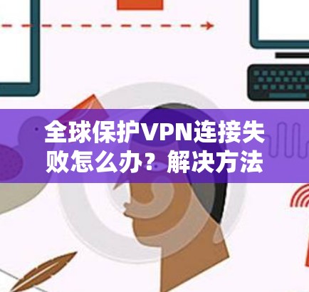 全球保护VPN连接失败怎么办?解决方法全解析 全球保护VPN连接失败怎么办?解决方法全解析