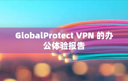 GlobalProtect VPN 的办公体验报告 GlobalProtect VPN 的办公体验报告