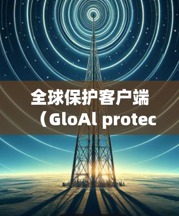 全球保护客户端(GloAl protection Client)是一个用于保护网络和数据的客户端工具。以下是关于其最新版本的介绍和更新内容 全球保护客户端(GloAl protection Client)是一个用于保护网络和数据的客户端工具。以下是关于其最新版本的介绍和更新内容