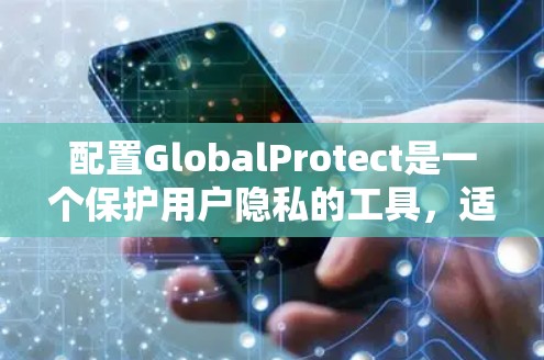配置GlobalProtect是一个保护用户隐私的工具,适合在Web服务器、应用和服务层中使用。以下是详细的步骤指南 配置GlobalProtect是一个保护用户隐私的工具,适合在Web服务器、应用和服务层中使用。以下是详细的步骤指南