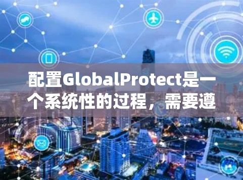 配置GlobalProtect是一个系统性的过程,需要遵循以下步骤来确保其有效性和安全性。以下是详细的指南 配置GlobalProtect是一个系统性的过程,需要遵循以下步骤来确保其有效性和安全性。以下是详细的指南