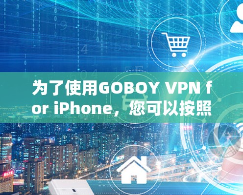 为了使用GOBOY VPN for iPhone,您可以按照以下步骤操作 为了使用GOBOY VPN for iPhone,您可以按照以下步骤操作