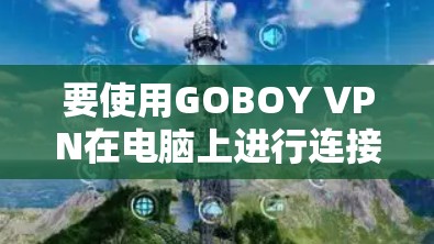 要使用GOBOY VPN在电脑上进行连接,以下是详细的步骤指南 要使用GOBOY VPN在电脑上进行连接,以下是详细的步骤指南