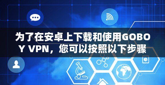 为了在安卓上下载和使用GOBOY VPN,您可以按照以下步骤进行 为了在安卓上下载和使用GOBOY VPN,您可以按照以下步骤进行