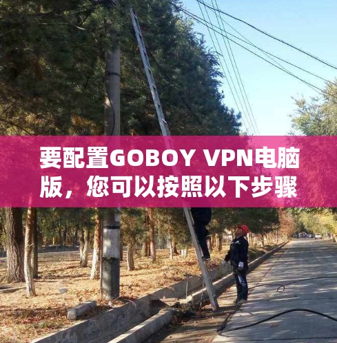 要配置GOBOY VPN电脑版,您可以按照以下步骤操作 要配置GOBOY VPN电脑版,您可以按照以下步骤操作