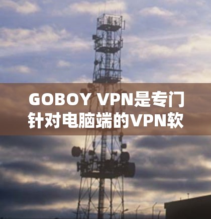 GOBOY VPN是专门针对电脑端的VPN软件,提供多种功能,如双倍速率、流量限制、安全设置等。以下是详细的使用指南和考虑因素 GOBOY VPN是专门针对电脑端的VPN软件,提供多种功能,如双倍速率、流量限制、安全设置等。以下是详细的使用指南和考虑因素