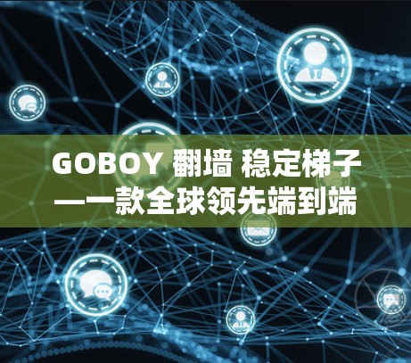 GOBOY 翻墙 稳定梯子—一款全球领先端到端加密的端到端VPN解决方案 GOBOY 翻墙 稳定梯子—一款全球领先端到端加密的端到端VPN解决方案