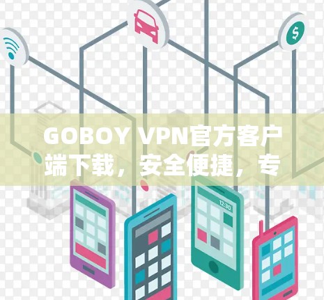 GOBOY VPN官方客户端下载,安全便捷,专业功能,轻松连接网速 GOBOY VPN官方客户端下载,安全便捷,专业功能,轻松连接网速