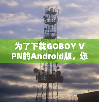 为了下载GOBOY VPN的Android版,您可以按照以下步骤操作 为了下载GOBOY VPN的Android版,您可以按照以下步骤操作