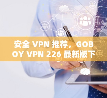 安全 VPN 推荐，GOBOY VPN 226 最新版下载