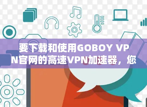要下载和使用GOBOY VPN官网的高速VPN加速器,您可以按照以下步骤操作 要下载和使用GOBOY VPN官网的高速VPN加速器,您可以按照以下步骤操作