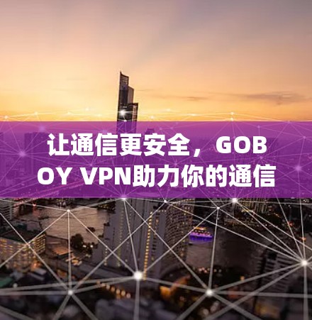 让通信更安全,GOBOY VPN助力你的通信 journey 让通信更安全,GOBOY VPN助力你的通信 journey
