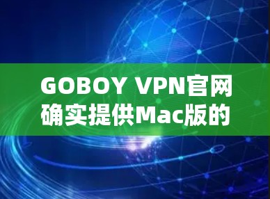 GOBOY VPN官网确实提供Mac版的VPN服务。以下是关于它的详细信息 GOBOY VPN官网确实提供Mac版的VPN服务。以下是关于它的详细信息