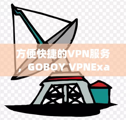 方便快捷的VPN服务,GOBOY VPNExactly What You Need for Your Online Life 方便快捷的VPN服务,GOBOY VPNExactly What You Need for Your Online Life