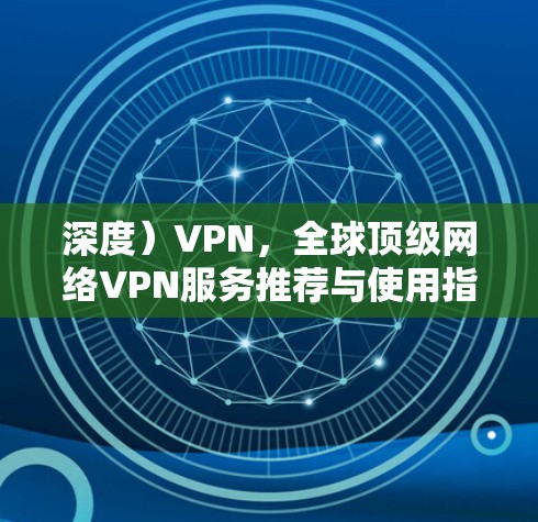 深度)VPN,全球顶级网络VPN服务推荐与使用指南(GOBOY VPN官网正版软件) 深度)VPN,全球顶级网络VPN服务推荐与使用指南(GOBOY VPN官网正版软件)