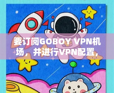 要订阅GOBOY VPN机场,并进行VPN配置,您可以按照以下步骤操作 要订阅GOBOY VPN机场,并进行VPN配置,您可以按照以下步骤操作