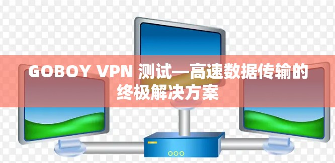 GOBOY VPN 测试—高速数据传输的终极解决方案 GOBOY VPN 测试—高速数据传输的终极解决方案