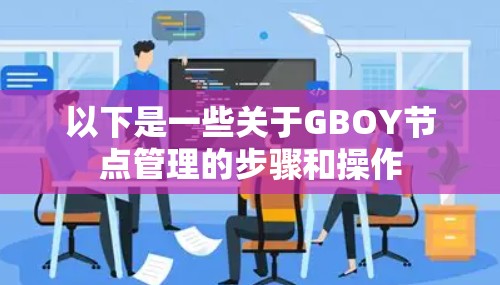 以下是一些关于GBOY节点管理的步骤和操作 以下是一些关于GBOY节点管理的步骤和操作