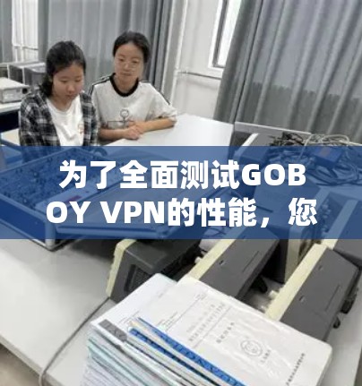 为了全面测试GOBOY VPN的性能,您可以按照以下步骤进行测试 为了全面测试GOBOY VPN的性能,您可以按照以下步骤进行测试