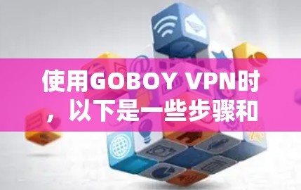 使用GOBOY VPN时,以下是一些步骤和注意事项,帮助你更好地使用该产品 使用GOBOY VPN时,以下是一些步骤和注意事项,帮助你更好地使用该产品