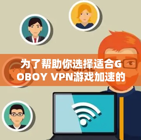 为了帮助你选择适合GOBOY VPN游戏加速的节点,以下是基于多个关键点的总结和建议 为了帮助你选择适合GOBOY VPN游戏加速的节点,以下是基于多个关键点的总结和建议