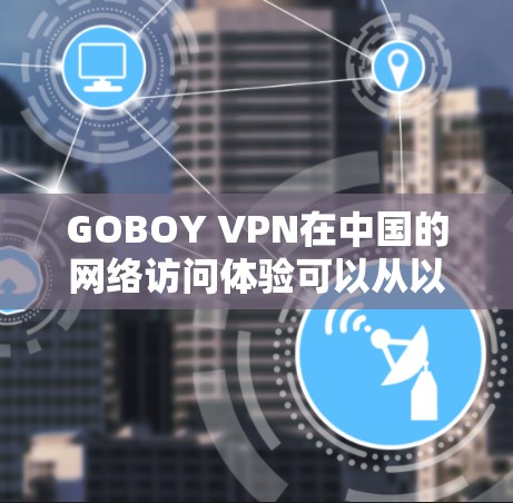 GOBOY VPN在中国的网络访问体验可以从以下几个关键指标进行分析