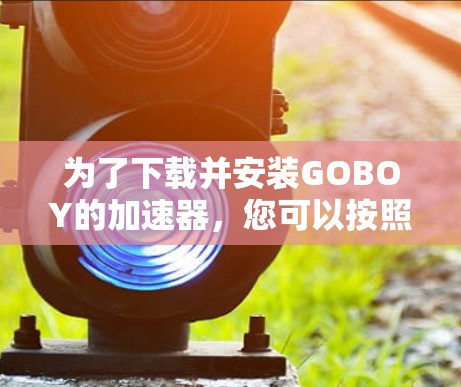 为了下载并安装GOBOY的加速器,您可以按照以下步骤进行 为了下载并安装GOBOY的加速器,您可以按照以下步骤进行