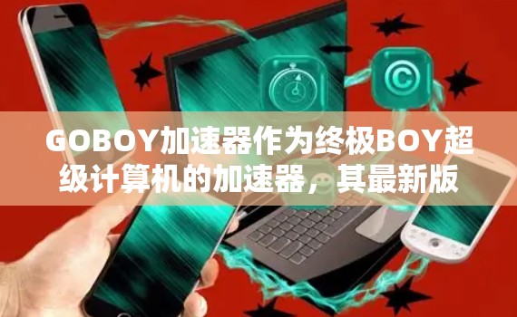 GOBOY加速器作为终极BOY超级计算机的加速器,其最新版本通过多种技术实现显著提升运行速度到1%以下是对该技术的详细分析 GOBOY加速器作为终极BOY超级计算机的加速器,其最新版本通过多种技术实现显著提升运行速度到1%以下是对该技术的详细分析