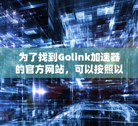 为了找到Golink加速器的官方网站,可以按照以下步骤进行 为了找到Golink加速器的官方网站,可以按照以下步骤进行