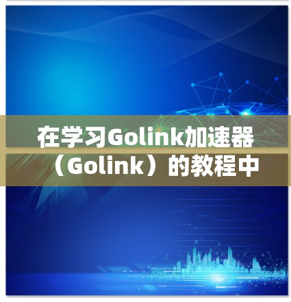 在学习Golink加速器(Golink)的教程中,我可以按照以下步骤进行 在学习Golink加速器(Golink)的教程中,我可以按照以下步骤进行