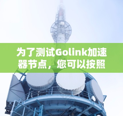 为了测试Golink加速器节点,您可以按照以下步骤进行 为了测试Golink加速器节点,您可以按照以下步骤进行