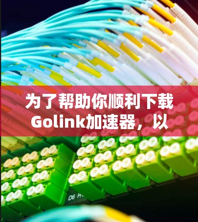 为了帮助你顺利下载Golink加速器,以下是分步指南 为了帮助你顺利下载Golink加速器,以下是分步指南