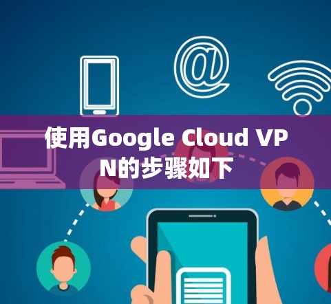 使用Google Cloud VPN的步骤如下 使用Google Cloud VPN的步骤如下