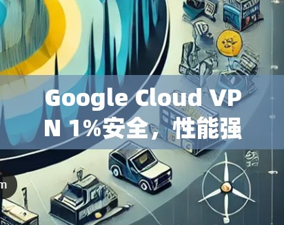 Google Cloud VPN 1%安全,性能强劲,性能分析 Google Cloud VPN 1%安全,性能强劲,性能分析