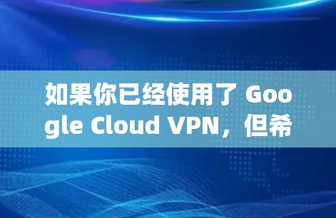 如果你已经使用了 Google Cloud VPN,但希望寻找替代工具以获得不同的功能或体验,以下是一些常见的替代工具推荐,它们提供了类似或不同的云 VPN 服务。以下工具包括 如果你已经使用了 Google Cloud VPN,但希望寻找替代工具以获得不同的功能或体验,以下是一些常见的替代工具推荐,它们提供了类似或不同的云 VPN 服务。以下工具包括