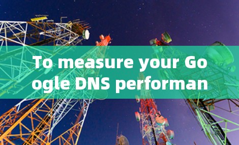 To measure your Google DNS performance,follow these organized steps: To measure your Google DNS performance,follow these organized steps: