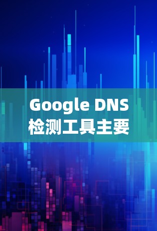 Google DNS检测工具主要用于监控和检测网站的域名（DNS）访问，确保网站内容不被Google等搜索引擎索引。以下是一些常见的Google DNS检测工具及其功能
