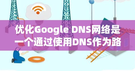 优化Google DNS网络是一个通过使用DNS作为路由表来访问特定域名的操作,通常涉及以下步骤和考虑因素 优化Google DNS网络是一个通过使用DNS作为路由表来访问特定域名的操作,通常涉及以下步骤和考虑因素