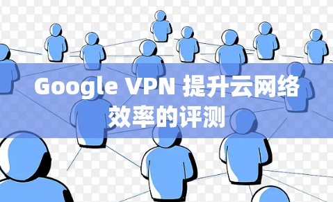 Google VPN 提升云网络效率的评测 Google VPN 提升云网络效率的评测