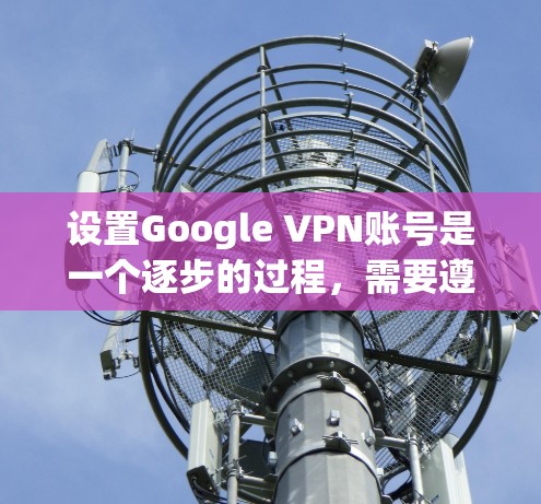设置Google VPN账号是一个逐步的过程,需要遵循以下步骤来确保安全和正确使用 设置Google VPN账号是一个逐步的过程,需要遵循以下步骤来确保安全和正确使用
